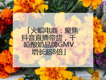 火蝠电商：聚焦抖音直播带货，干噎酸奶品牌GMV增长超8倍