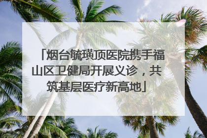 烟台毓璜顶医院携手福山区卫健局开展义诊，共筑基层医疗新高地
