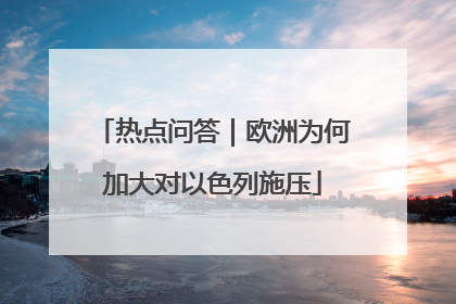 热点问答｜欧洲为何加大对以色列施压