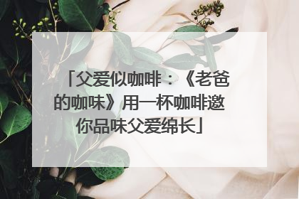 父爱似咖啡：《老爸的咖味》用一杯咖啡邀你品味父爱绵长