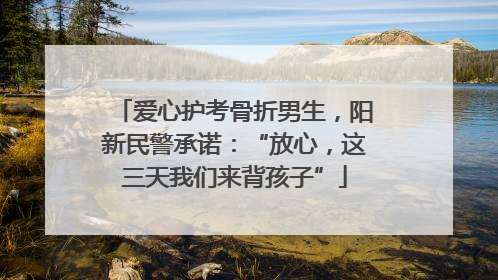 爱心护考骨折男生，阳新民警承诺：“放心，这三天我们来背孩子”
