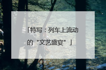 特写：列车上流动的“文艺盛宴”