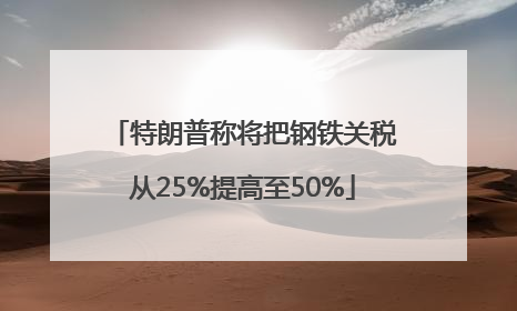 特朗普称将把钢铁关税从25%提高至50%