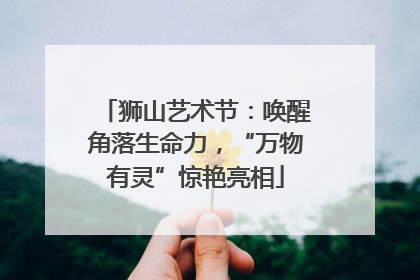 狮山艺术节：唤醒角落生命力，“万物有灵”惊艳亮相