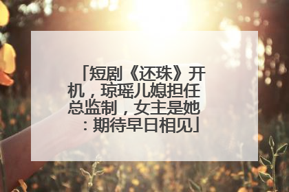 短剧《还珠》开机，琼瑶儿媳担任总监制，女主是她：期待早日相见