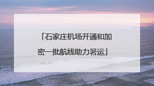 石家庄机场开通和加密一批航线助力暑运
