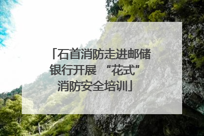 石首消防走进邮储银行开展 “花式”消防安全培训