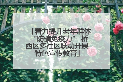 着力提升老年群体“防骗免疫力” 桥西区多社区联动开展特色宣传教育