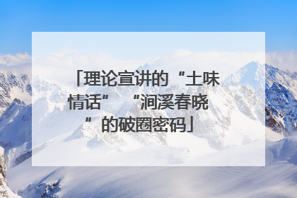理论宣讲的“土味情话” “涧溪春晓”的破圈密码