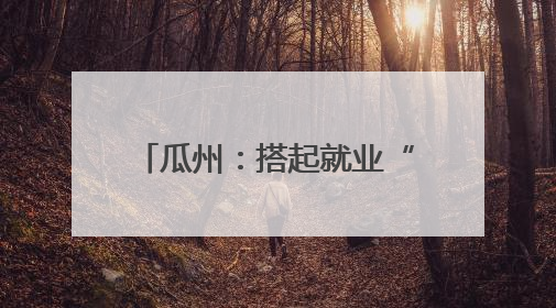 瓜州：搭起就业“双向桥” 劳务协作“朋友圈”再扩容