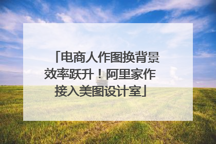 电商人作图换背景效率跃升！阿里家作接入美图设计室