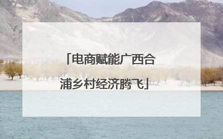 电商赋能广西合浦乡村经济腾飞