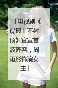 电视剧《谍报上不封顶》官宣首波阵容，周雨彤饰演女主