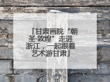 甘肃画院“朝圣·敦煌”走进浙江，一起跟着艺术游甘肃
