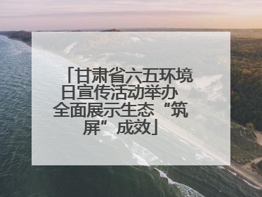 甘肃省六五环境日宣传活动举办 全面展示生态“筑屏”成效