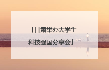 甘肃举办大学生科技强国分享会