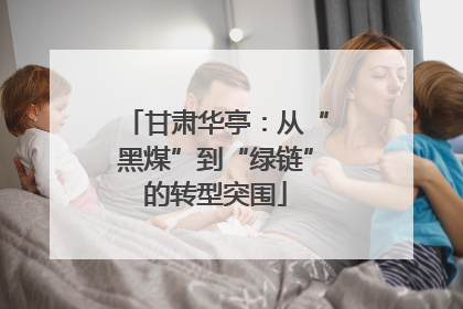 甘肃华亭：从“黑煤”到“绿链”的转型突围