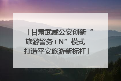 甘肃武威公安创新“旅游警务+N”模式 打造平安旅游新标杆
