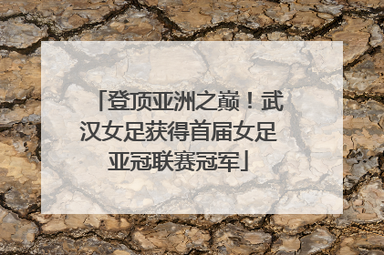 登顶亚洲之巅！武汉女足获得首届女足亚冠联赛冠军