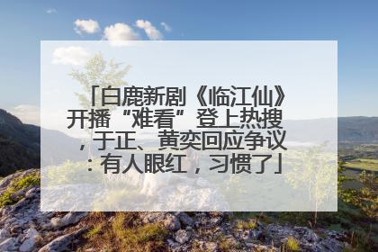白鹿新剧《临江仙》开播“难看”登上热搜，于正、黄奕回应争议：有人眼红，习惯了