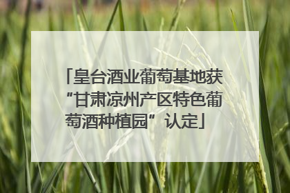 皇台酒业葡萄基地获“甘肃凉州产区特色葡萄酒种植园”认定