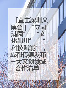 直击深圳文博会｜“立园满园”+“文化出川”+“科技赋能”，成都传媒发布三大文创领域合作清单