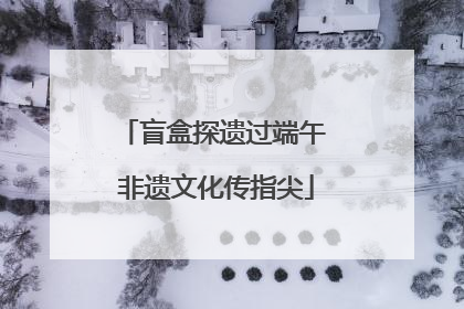盲盒探遗过端午 非遗文化传指尖