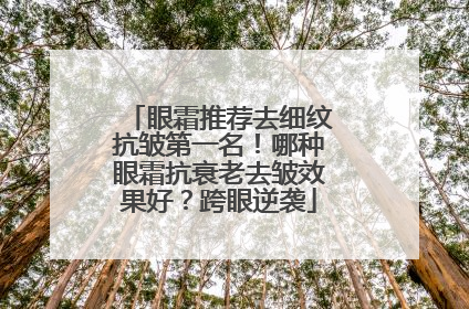 眼霜推荐去细纹抗皱第一名！哪种眼霜抗衰老去皱效果好？跨眼逆袭