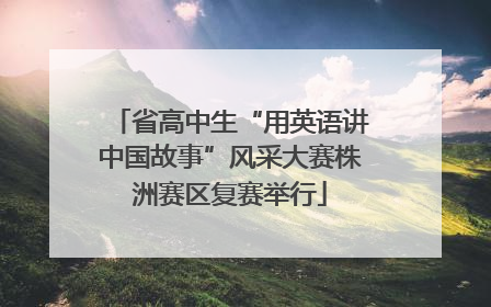 省高中生“用英语讲中国故事”风采大赛株洲赛区复赛举行