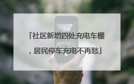 社区新增四处充电车棚，居民停车充电不再愁