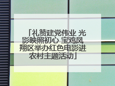 礼赞建党伟业 光影映照初心 宝鸡凤翔区举办红色电影进农村主题活动