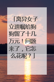 离异女子立遗嘱给狗狗留了十几万元！问题来了，它怎么花呢？