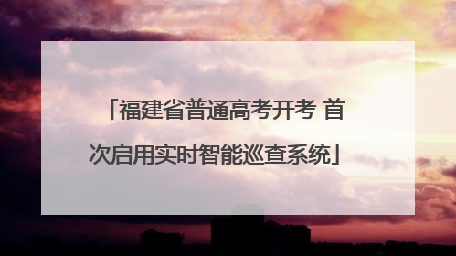 福建省普通高考开考 首次启用实时智能巡查系统