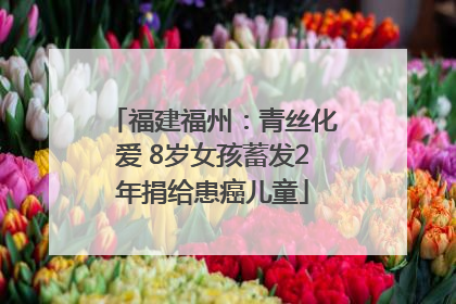 福建福州：青丝化爱 8岁女孩蓄发2年捐给患癌儿童