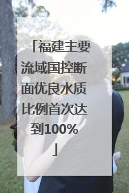 福建主要流域国控断面优良水质比例首次达到100%