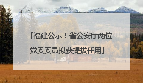 福建公示！省公安厅两位党委委员拟获提拔任用