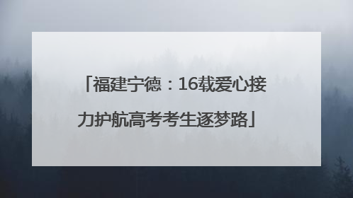 福建宁德：16载爱心接力护航高考考生逐梦路