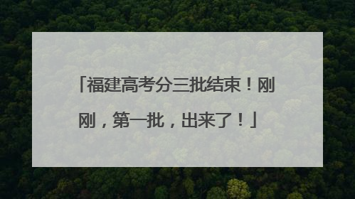 福建高考分三批结束！刚刚，第一批，出来了！