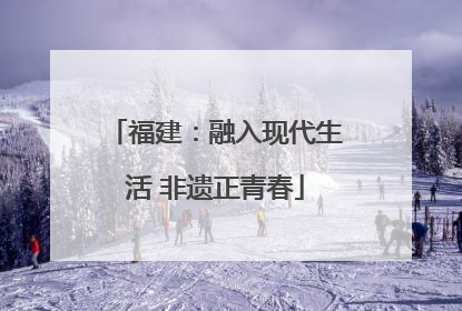 福建：融入现代生活 非遗正青春