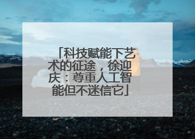 科技赋能下艺术的征途，徐迎庆：尊重人工智能但不迷信它