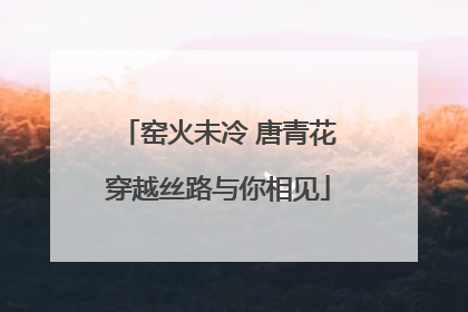 窑火未冷 唐青花穿越丝路与你相见