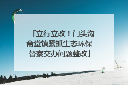 立行立改！门头沟斋堂镇紧抓生态环保督察交办问题整改
