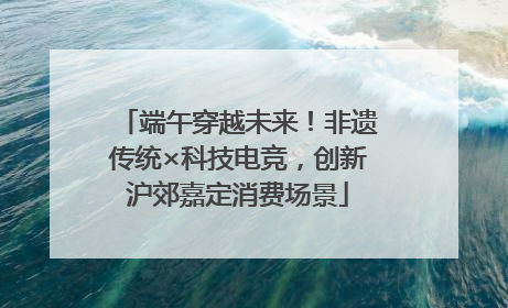 端午穿越未来！非遗传统×科技电竞，创新沪郊嘉定消费场景