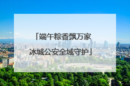 端午粽香飘万家 冰城公安全域守护