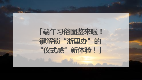 端午习俗图鉴来啦！一键解锁“浙里办”的“仪式感”新体验！