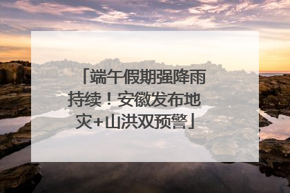 端午假期强降雨持续！安徽发布地灾+山洪双预警