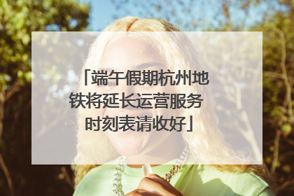 端午假期杭州地铁将延长运营服务 时刻表请收好