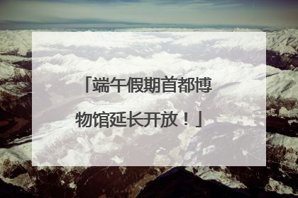 端午假期首都博物馆延长开放！