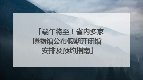 端午将至！省内多家博物馆公布假期开闭馆安排及预约指南