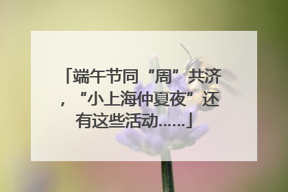 端午节同“周”共济，“小上海仲夏夜”还有这些活动……